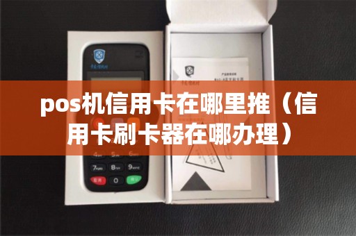 pos机信用卡在哪里推（信用卡刷卡器在哪办理）