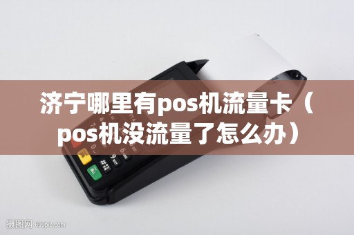 济宁哪里有pos机流量卡（pos机没流量了怎么办）