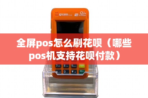 全屏pos怎么刷花呗（哪些pos机支持花呗付款）