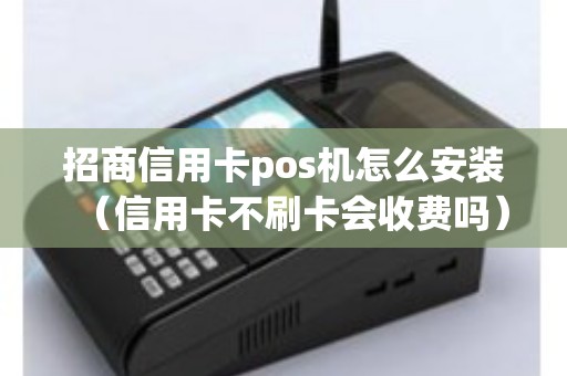 招商信用卡pos机怎么安装（信用卡不刷卡会收费吗）