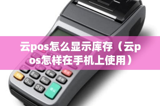 云pos怎么显示库存（云pos怎样在手机上使用）