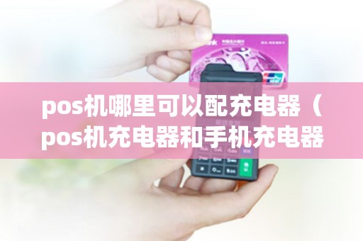pos机哪里可以配充电器（pos机充电器和手机充电器一样吗）
