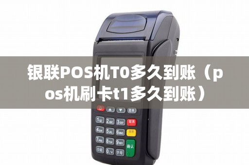 银联POS机T0多久到账（pos机刷卡t1多久到账）