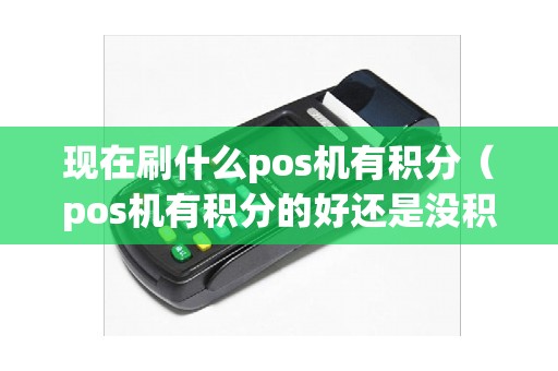 现在刷什么pos机有积分（pos机有积分的好还是没积分的好）