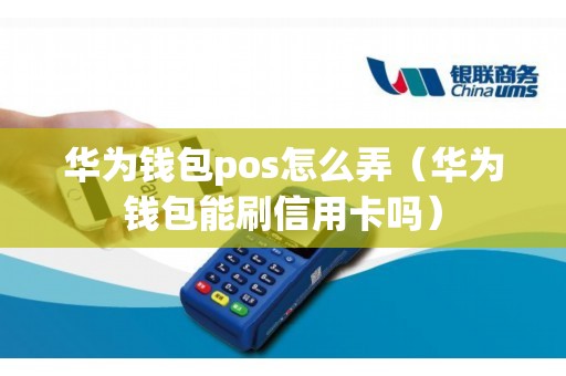 华为钱包pos怎么弄（华为钱包能刷信用卡吗）