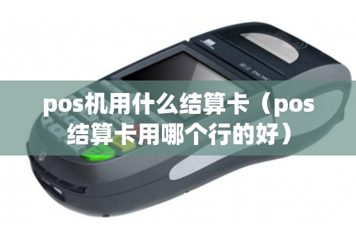 pos机用什么结算卡（pos结算卡用哪个行的好）