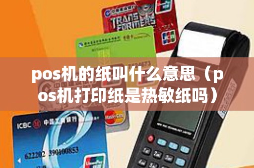pos机的纸叫什么意思（pos机打印纸是热敏纸吗）