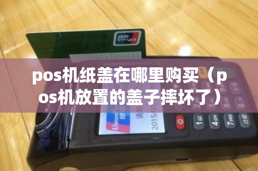 pos机纸盖在哪里购买（pos机放置的盖子摔坏了）