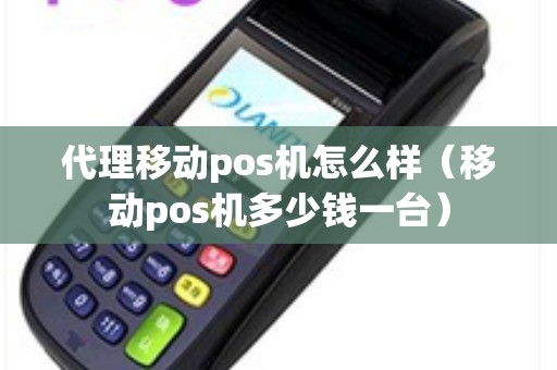 代理移动pos机怎么样（移动pos机多少钱一台）