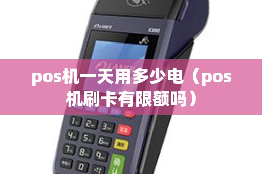 pos机一天用多少电（pos机刷卡有限额吗）