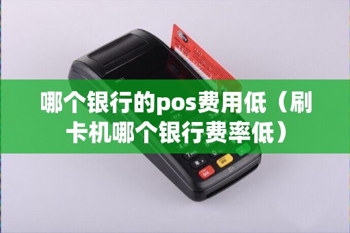 哪个银行的pos费用低（刷卡机哪个银行费率低）