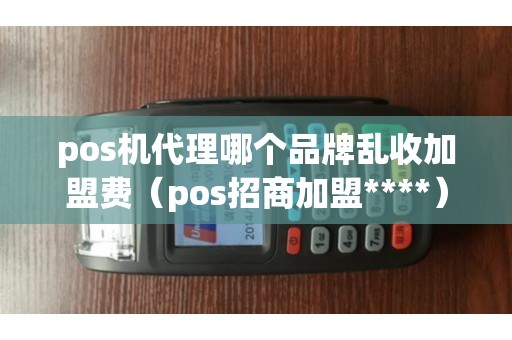 pos机代理哪个品牌乱收加盟费（pos招商加盟****）
