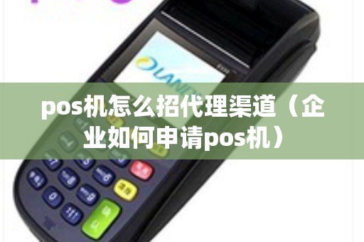 pos机怎么招代理渠道（企业如何申请pos机）