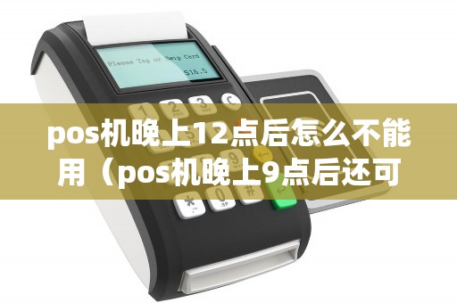 pos机晚上12点后怎么不能用（pos机晚上9点后还可以刷吗）