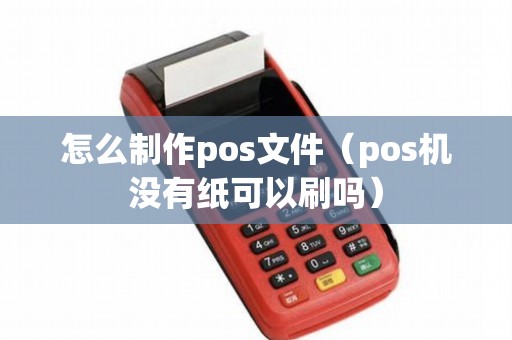 怎么制作pos文件（pos机没有纸可以刷吗）