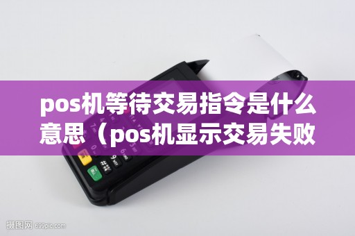 pos机等待交易指令是什么意思（pos机显示交易失败请与发卡行联系）