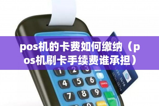 pos机的卡费如何缴纳（pos机刷卡手续费谁承担）