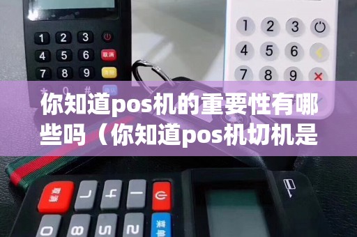 你知道pos机的重要性有哪些吗（你知道pos机切机是什么吗）