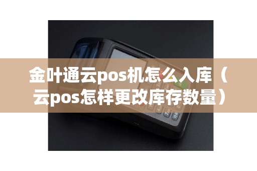 金叶通云pos机怎么入库（云pos怎样更改库存数量）