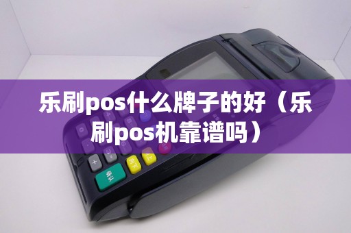 乐刷pos什么牌子的好（乐刷pos机靠谱吗）