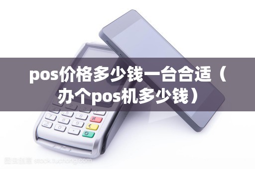 pos价格多少钱一台合适（办个pos机多少钱）