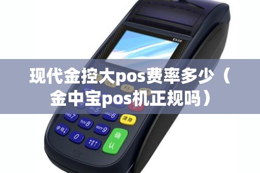 现代金控大pos费率多少（金中宝pos机正规吗）