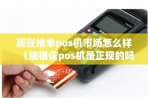 现在推举pos机市场怎么样（瑞银信pos机是正规的吗）