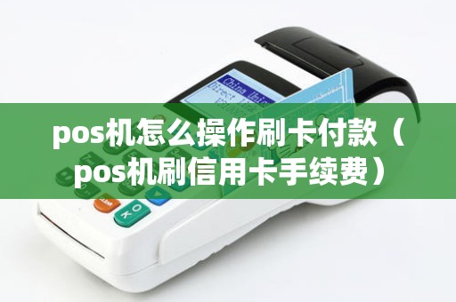 pos机怎么操作刷卡付款（pos机刷信用卡手续费）