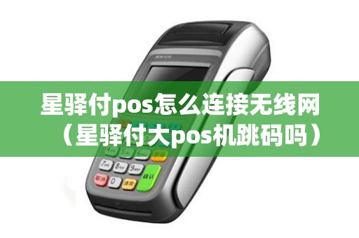 星驿付pos怎么连接无线网（星驿付大pos机跳码吗）