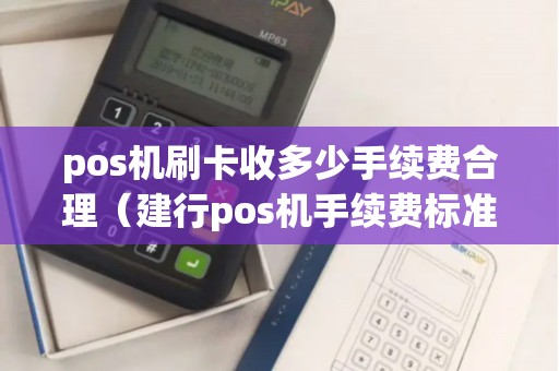 pos机刷卡收多少手续费合理(建行pos机手续费标准) pos机刷卡收多少手续费合理(建行pos机手续费标准)