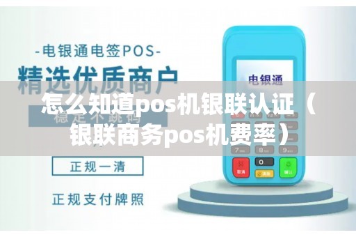 怎么知道pos机银联认证(银联商务pos机费率) 怎么知道pos机银联认证(银联商务pos机费率)
