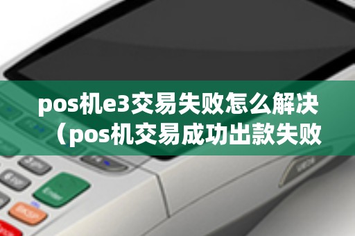 pos机e3交易失败怎么解决(pos机交易成功出款失败) pos机e3交易失败怎么解决(pos机交易成功出款失败)