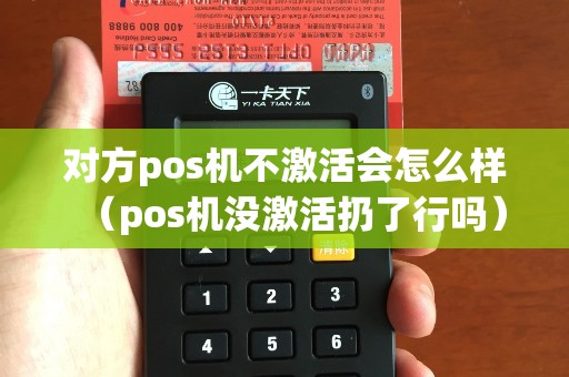 对方pos机不激活会怎么样（pos机没激活扔了行吗）