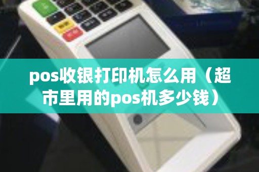 pos收银打印机怎么用（超市里用的pos机多少钱）