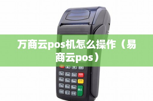 万商云pos机怎么操作（易商云pos）