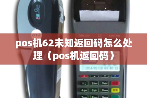 pos机62未知返回码怎么处理(pos机返回码) pos机62未知返回码怎么处理(pos机返回码)