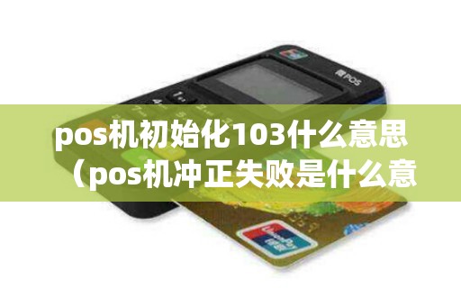 pos机初始化103什么意思(pos机冲正失败是什么意思) pos机初始化103什么意思(pos机冲正失败是什么意思)