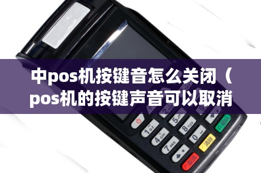 中pos机按键音怎么关闭（pos机的按键声音可以取消吗）
