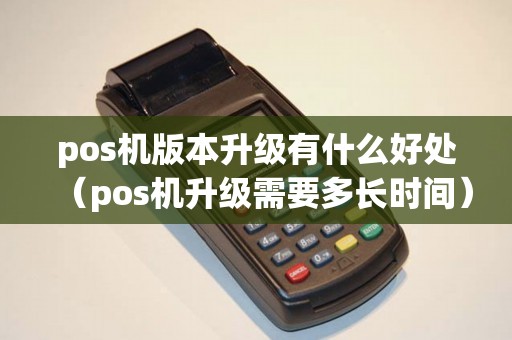 pos机版本升级有什么好处（pos机升级需要多长时间）