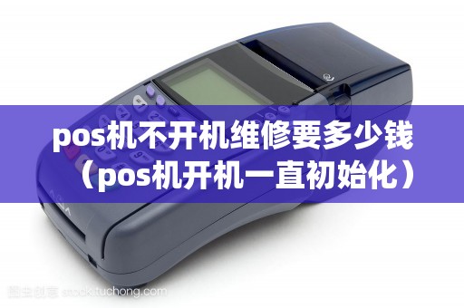 pos机不开机维修要多少钱(pos机开机一直初始化) pos机不开机维修要多少钱(pos机开机一直初始化)