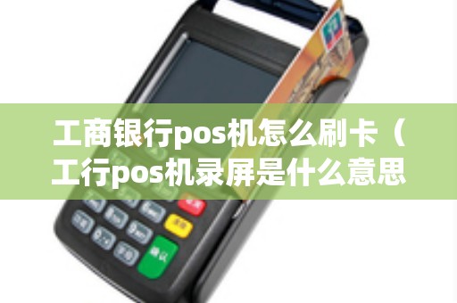 工商银行pos机怎么刷卡(工行pos机录屏是什么意思) 工商银行pos机怎么刷卡(工行pos机录屏是什么意思)