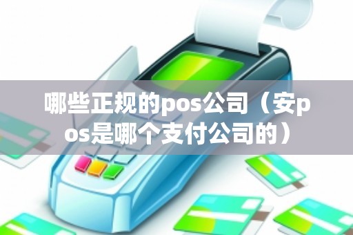 哪些正规的pos公司(安pos是哪个支付公司的) 哪些正规的pos公司(安pos是哪个支付公司的)