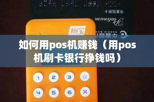 如何用pos机赚钱(用pos机刷卡银行挣钱吗) 如何用pos机赚钱(用pos机刷卡银行挣钱吗)
