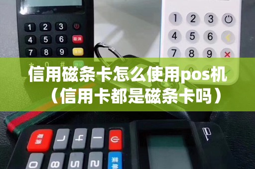 信用磁条卡怎么使用pos机（信用卡都是磁条卡吗）