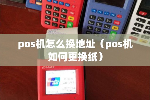 pos机怎么换地址（pos机如何更换纸）