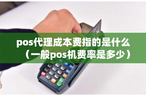 pos代理成本费指的是什么（一般pos机费率是多少）