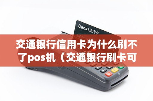 交通银行信用卡为什么刷不了pos机（交通银行刷卡可以刷多少）
