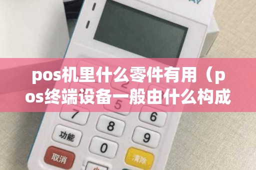 pos机里什么零件有用（pos终端设备一般由什么构成）