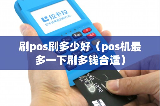 刷pos刷多少好（pos机最多一下刷多钱合适）
