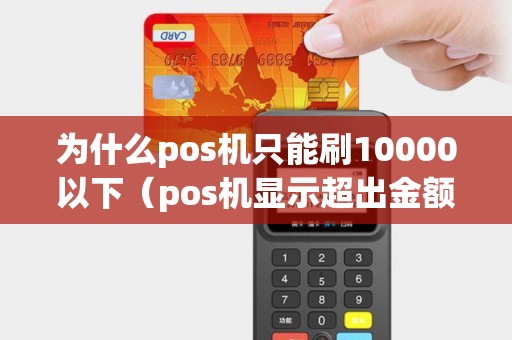 为什么pos机只能刷10000以下（pos机显示超出金额限制是怎么回事）